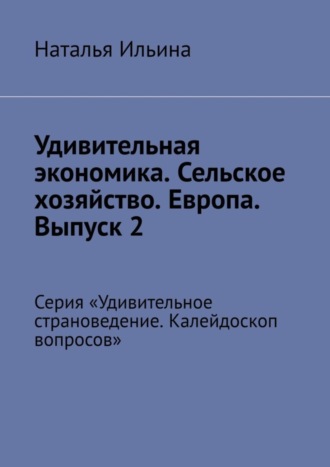 Наталья Ильина, Удивительная экономика. Сельское хозяйство. Европа. Выпуск 2. Серия «Удивительное страноведение. Калейдоскоп вопросов»